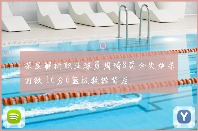 深度解析职业球员周琦8罚全失绝杀打铁 16分6篮板数据背后