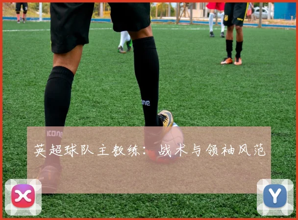 英超球队主教练：战术与领袖风范