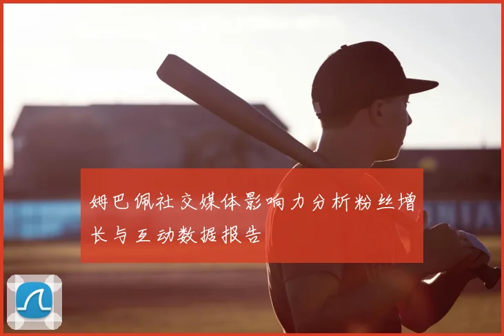 姆巴佩社交媒体影响力分析粉丝增长与互动数据报告