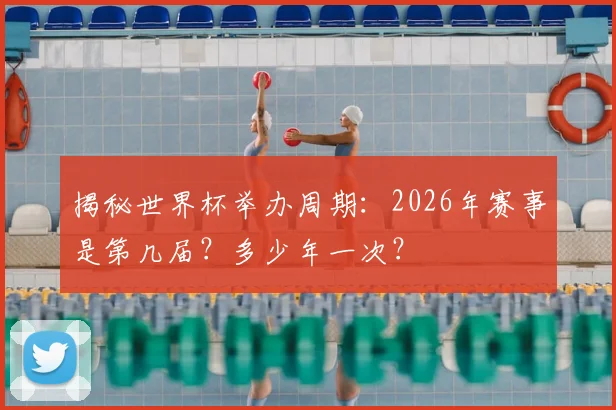 揭秘世界杯举办周期：2026年赛事是第几届？多少年一次？