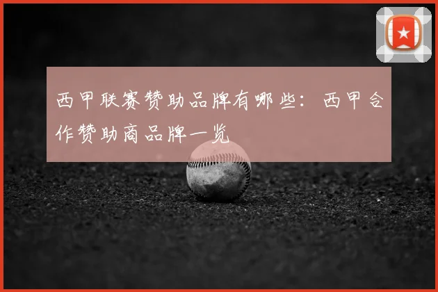 西甲联赛赞助品牌有哪些：西甲合作赞助商品牌一览