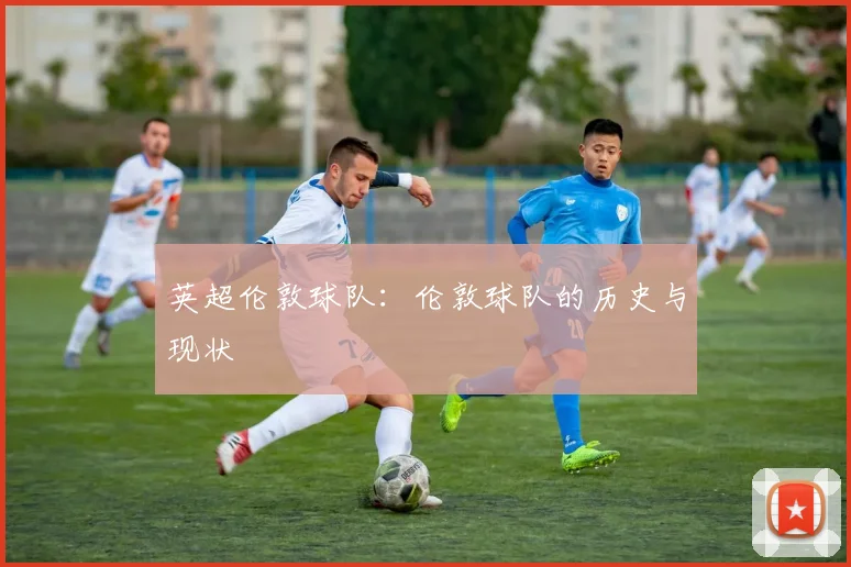 英超伦敦球队：伦敦球队的历史与现状