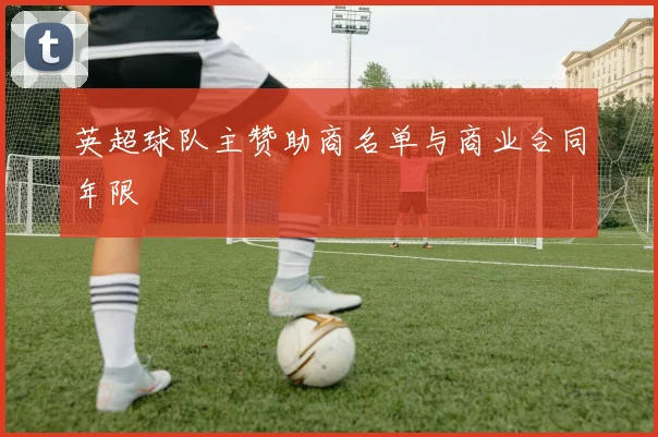 英超球队主赞助商名单与商业合同年限
